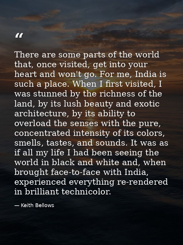 There are some parts of the world that, once visited, get into your heart and won't go. For me, India is such a place. W — Keith Bellows