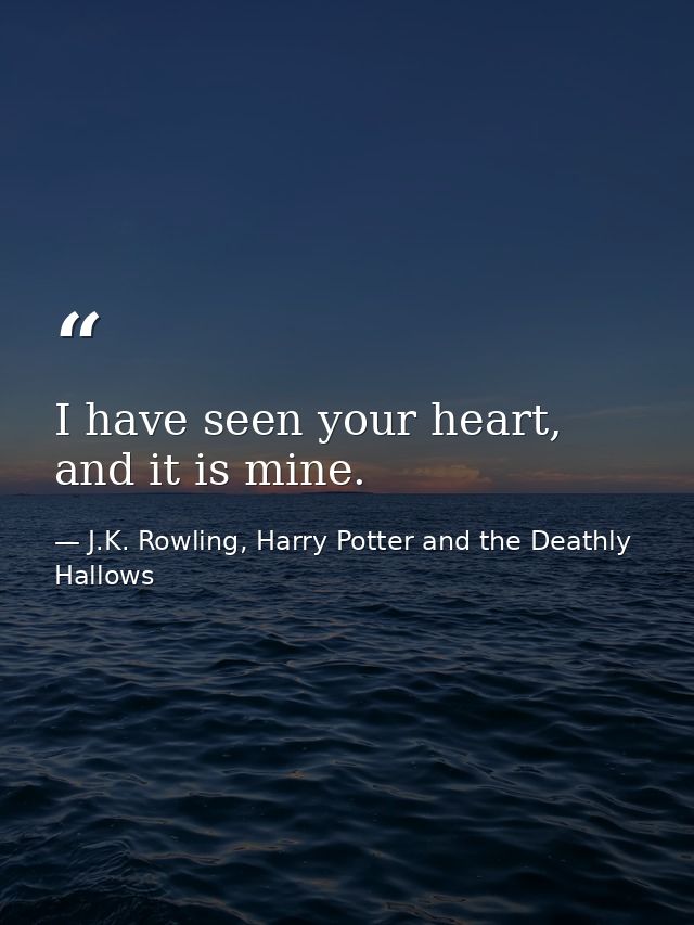 I have seen your heart, and it is mine. — J.K. Rowling, Harry Potter and the Deathly Hallows