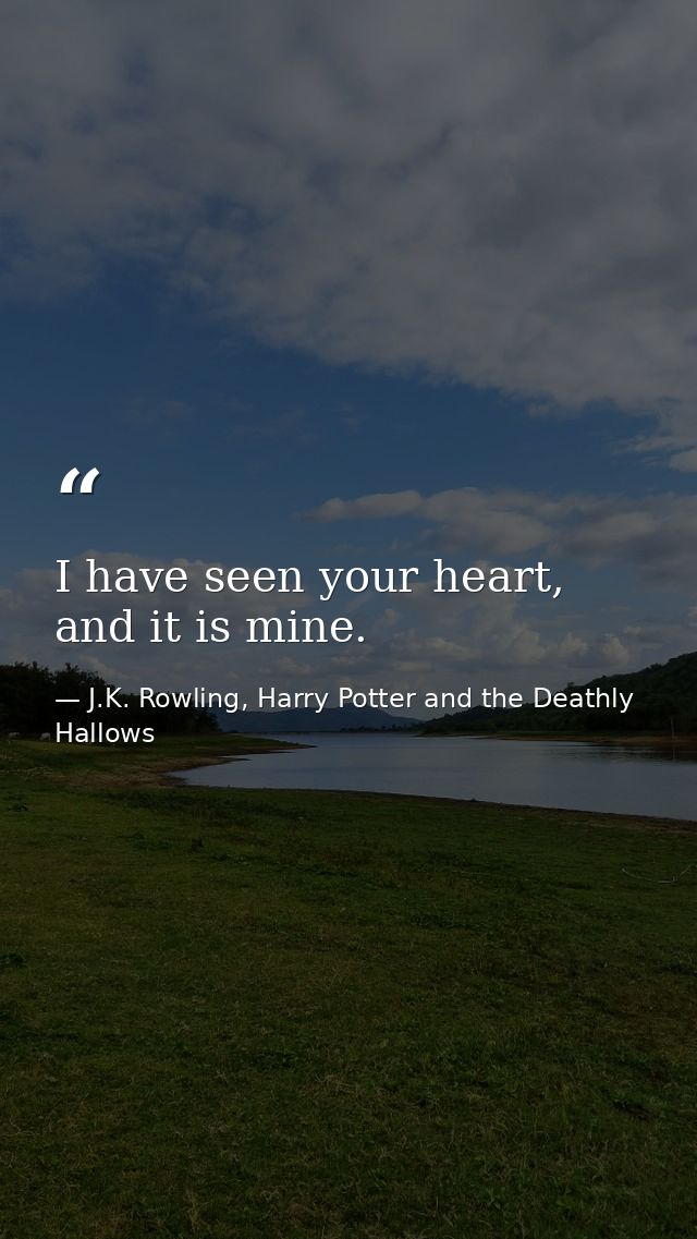 I have seen your heart, and it is mine. — J.K. Rowling, Harry Potter and the Deathly Hallows