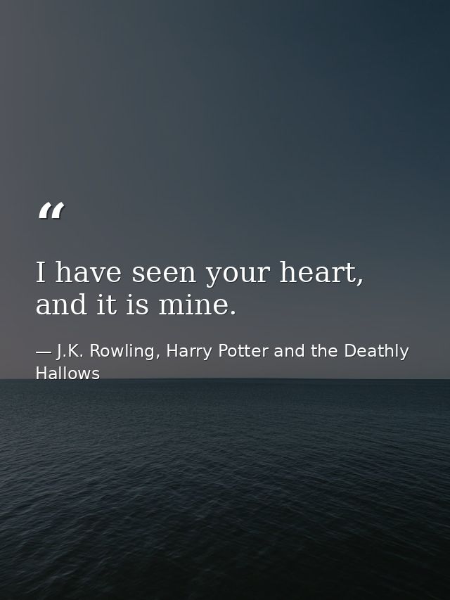 I have seen your heart, and it is mine. — J.K. Rowling, Harry Potter and the Deathly Hallows
