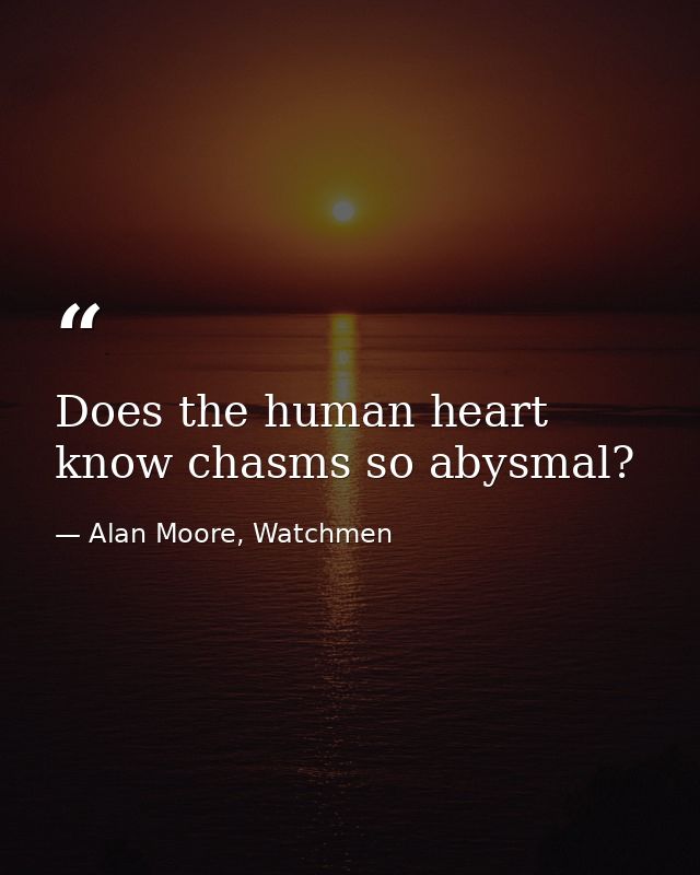 Does the human heart know chasms so abysmal? — Alan Moore, Watchmen