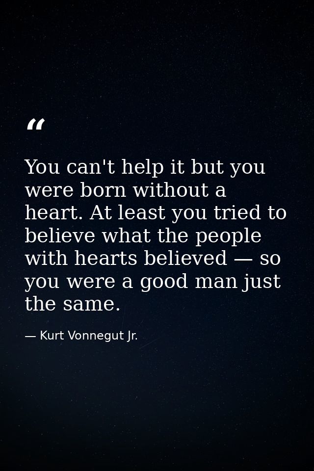 You can't help it but you were born without a heart. At least you tried to believe what the people with hearts believed  — Kurt Vonnegut Jr.