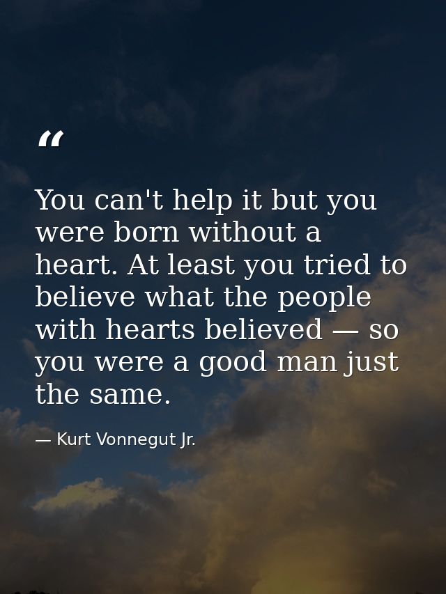 You can't help it but you were born without a heart. At least you tried to believe what the people with hearts believed  — Kurt Vonnegut Jr.