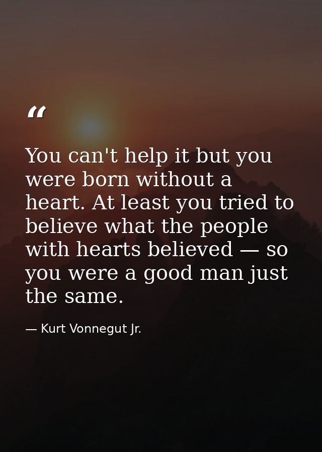 You can't help it but you were born without a heart. At least you tried to believe what the people with hearts believed  — Kurt Vonnegut Jr.