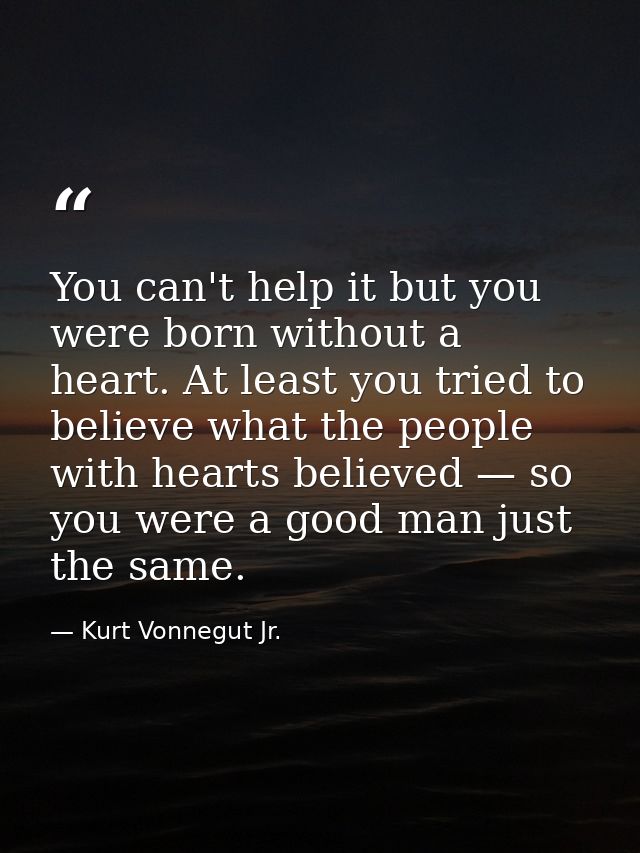 You can't help it but you were born without a heart. At least you tried to believe what the people with hearts believed  — Kurt Vonnegut Jr.