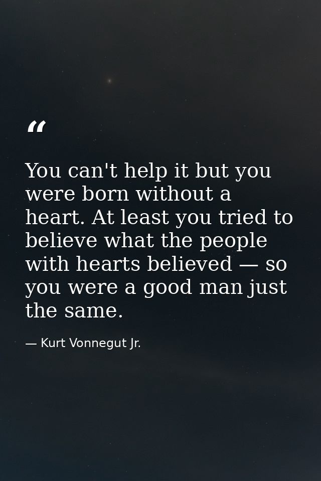 You can't help it but you were born without a heart. At least you tried to believe what the people with hearts believed  — Kurt Vonnegut Jr.