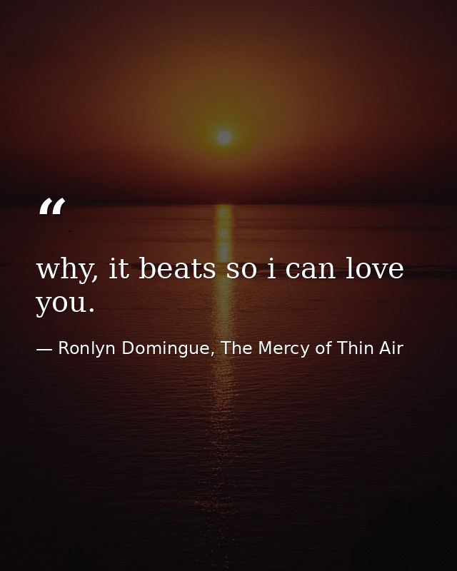 why, it beats so i can love you. — Ronlyn Domingue, The Mercy of Thin Air