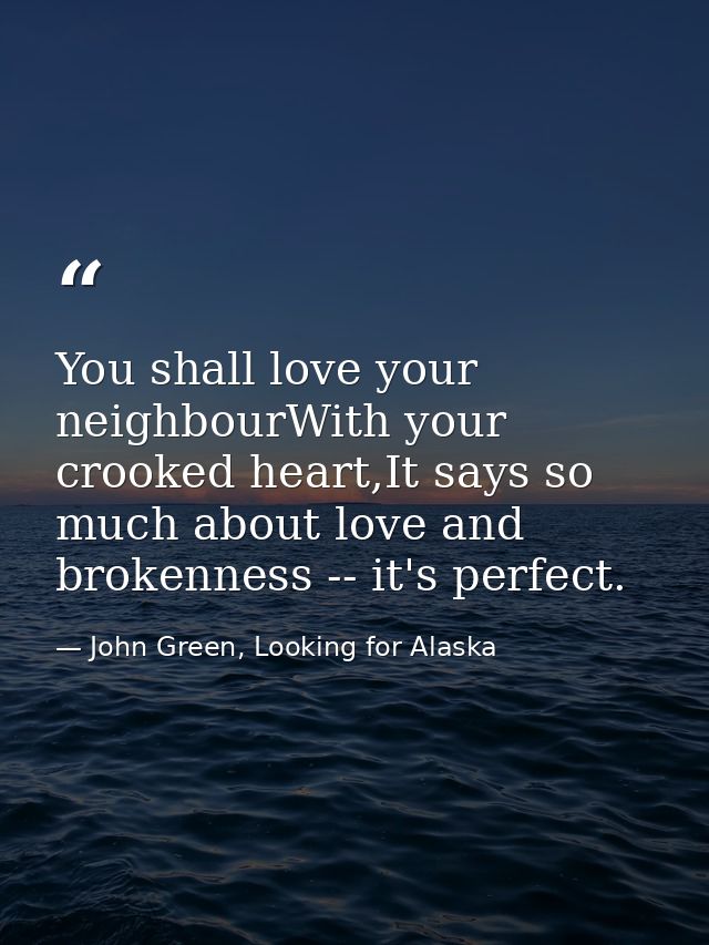You shall love your neighbourWith your crooked heart,It says so much about love and brokenness -- it's perfect. — John Green, Looking for Alaska