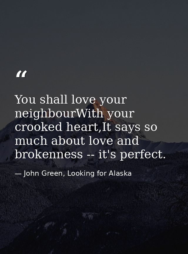 You shall love your neighbourWith your crooked heart,It says so much about love and brokenness -- it's perfect. — John Green, Looking for Alaska