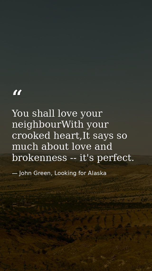 You shall love your neighbourWith your crooked heart,It says so much about love and brokenness -- it's perfect. — John Green, Looking for Alaska