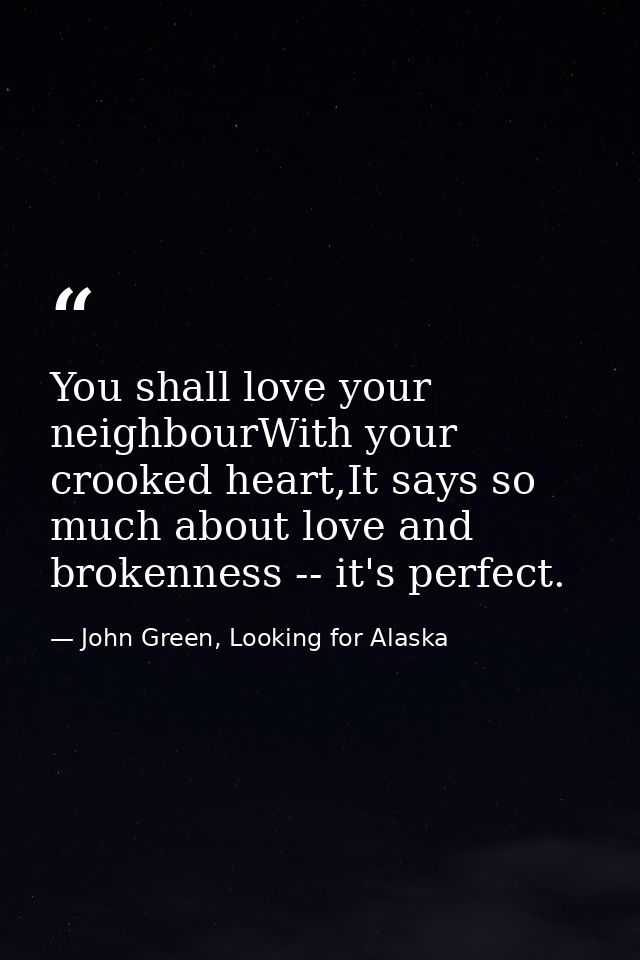 You shall love your neighbourWith your crooked heart,It says so much about love and brokenness -- it's perfect. — John Green, Looking for Alaska