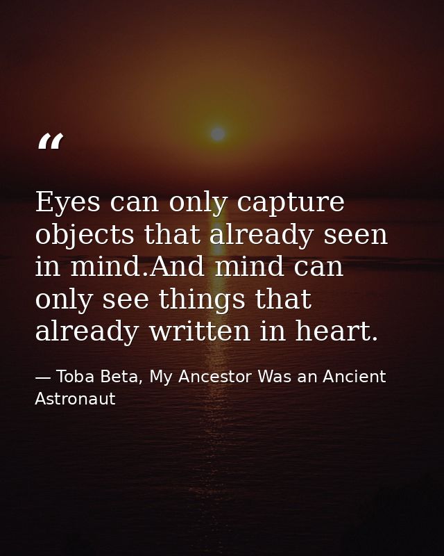 Eyes can only capture objects that already seen in mind.And mind can only see things that already written in heart. — Toba Beta, My Ancestor Was an Ancient Astronaut