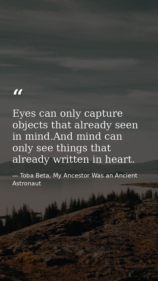 Eyes can only capture objects that already seen in mind.And mind can only see things that already written in heart. — Toba Beta, My Ancestor Was an Ancient Astronaut