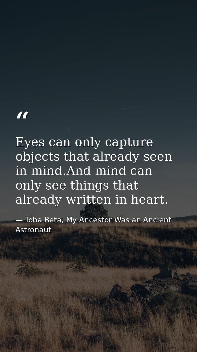 Eyes can only capture objects that already seen in mind.And mind can only see things that already written in heart. — Toba Beta, My Ancestor Was an Ancient Astronaut