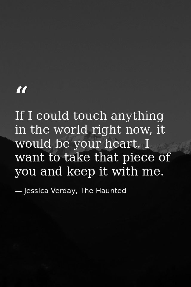 If I could touch anything in the world right now, it would be your heart. I want to take that piece of you and keep it w — Jessica Verday, The Haunted