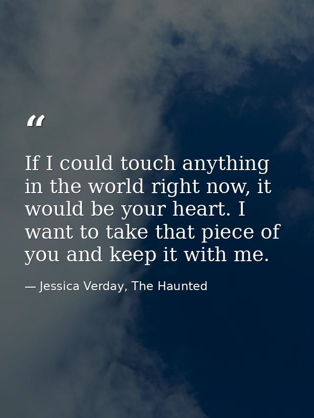 If I could touch anything in the world right now, it would be your heart. I want to take that piece of you and keep it w — Jessica Verday, The Haunted