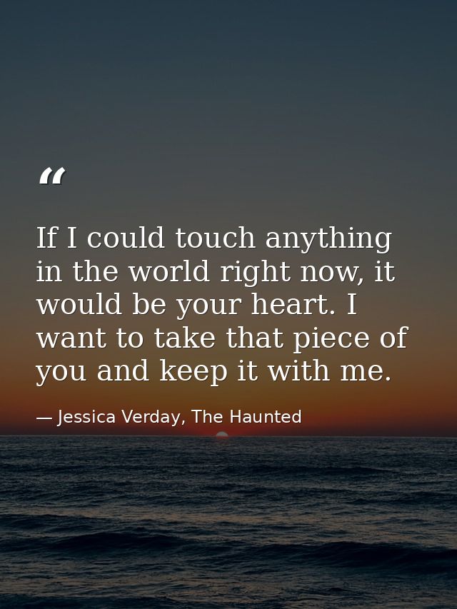 If I could touch anything in the world right now, it would be your heart. I want to take that piece of you and keep it w — Jessica Verday, The Haunted