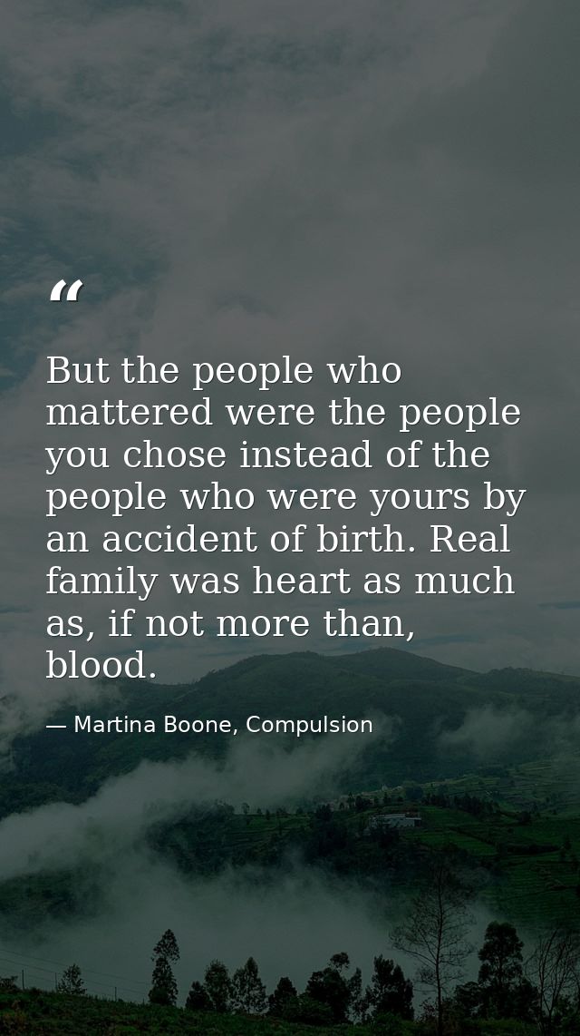 But the people who mattered were the people you chose instead of the people who were yours by an accident of birth. Real — Martina Boone, Compulsion