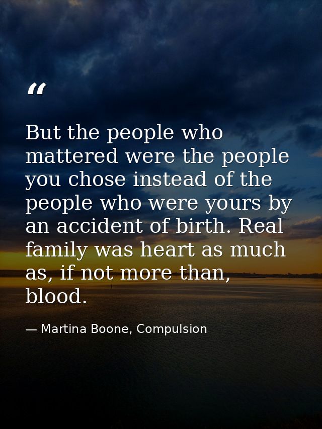 But the people who mattered were the people you chose instead of the people who were yours by an accident of birth. Real — Martina Boone, Compulsion