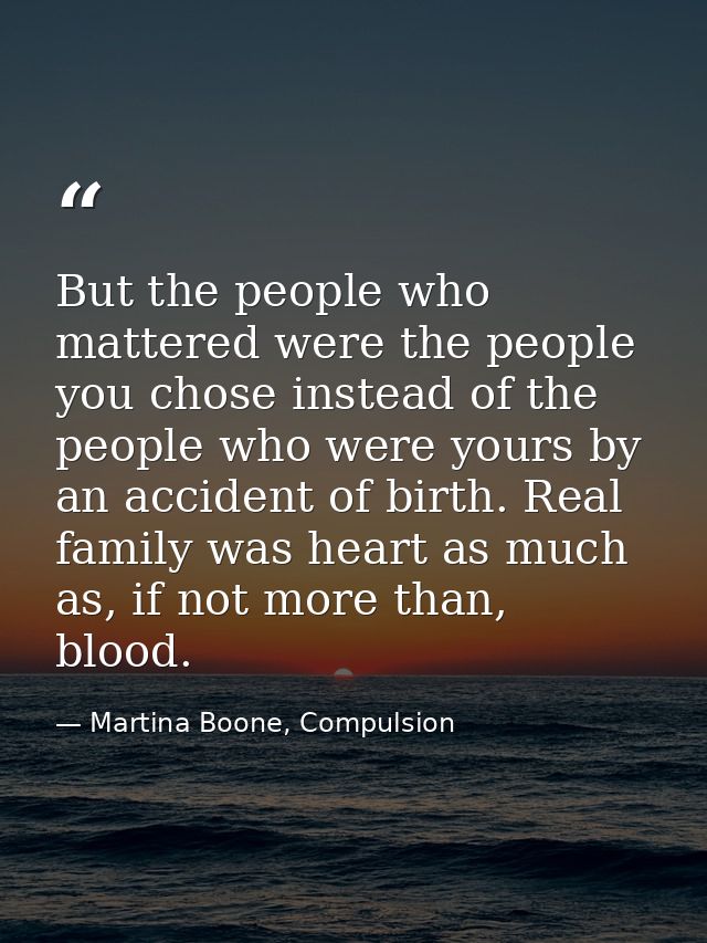 But the people who mattered were the people you chose instead of the people who were yours by an accident of birth. Real — Martina Boone, Compulsion