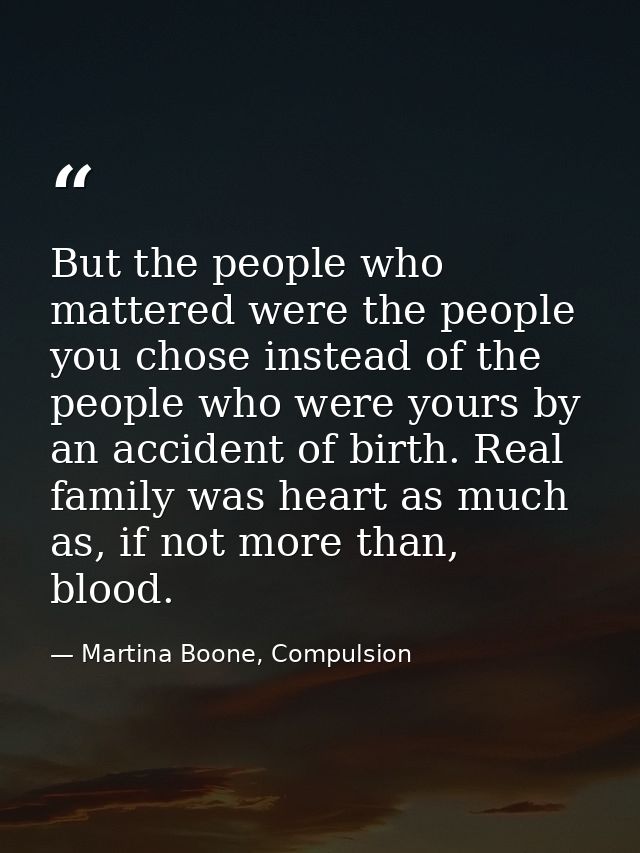 But the people who mattered were the people you chose instead of the people who were yours by an accident of birth. Real — Martina Boone, Compulsion
