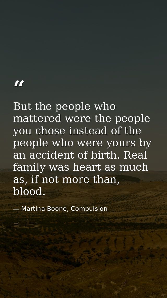 But the people who mattered were the people you chose instead of the people who were yours by an accident of birth. Real — Martina Boone, Compulsion