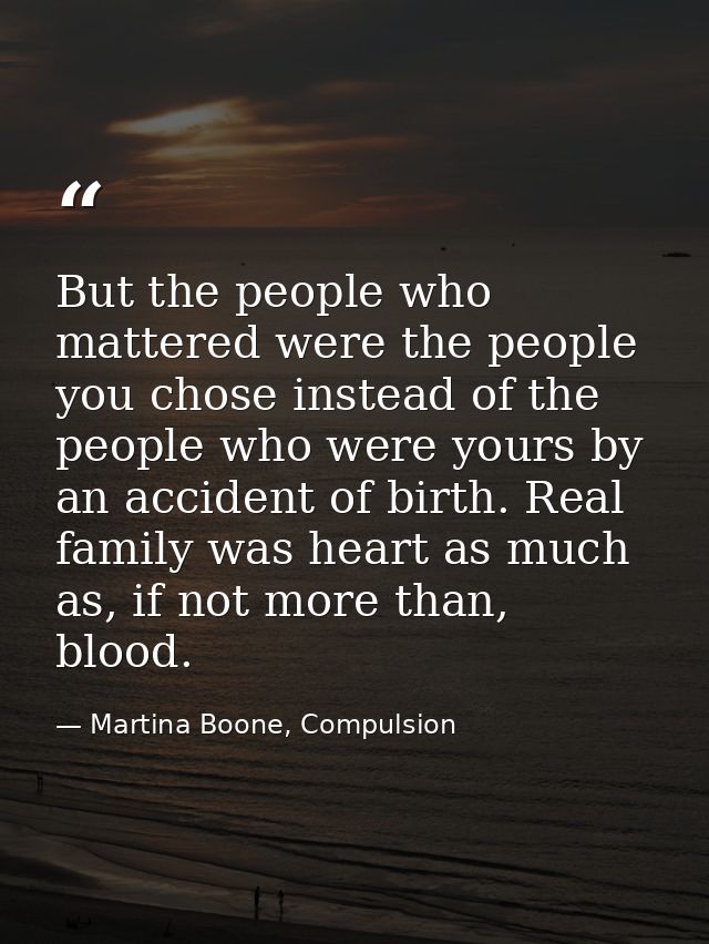 But the people who mattered were the people you chose instead of the people who were yours by an accident of birth. Real — Martina Boone, Compulsion