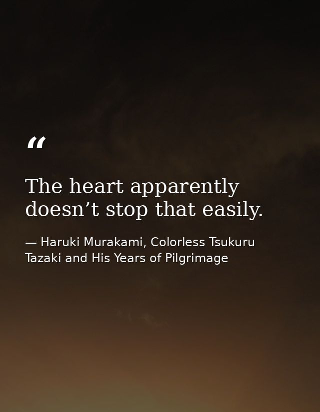 The heart apparently doesn’t stop that easily. — Haruki Murakami, Colorless Tsukuru Tazaki and His Years of Pilgrimage