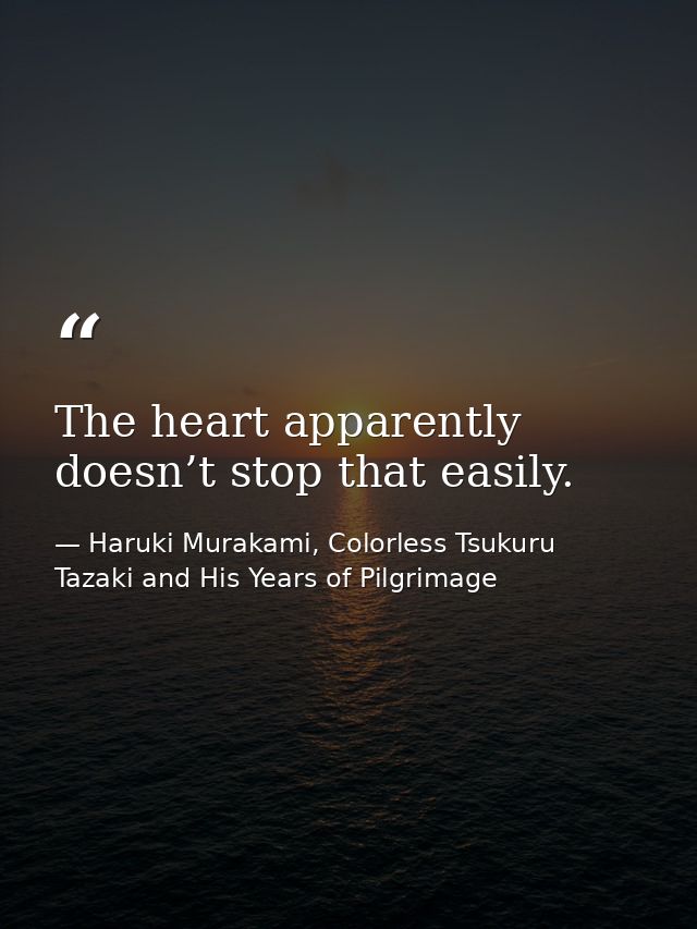 The heart apparently doesn’t stop that easily. — Haruki Murakami, Colorless Tsukuru Tazaki and His Years of Pilgrimage