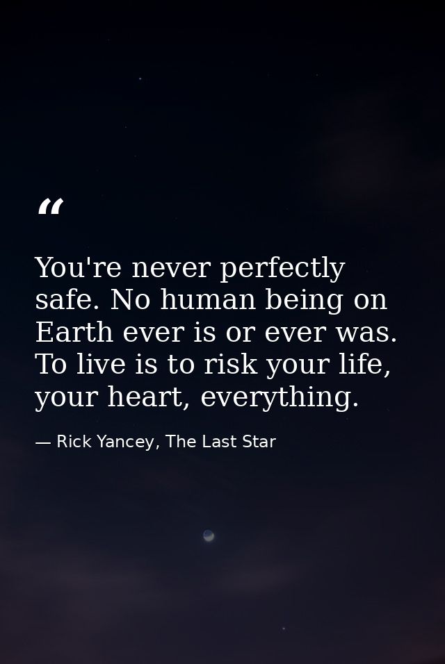 You're never perfectly safe. No human being on Earth ever is or ever was. To live is to risk your life, your heart, ever — Rick Yancey, The Last Star