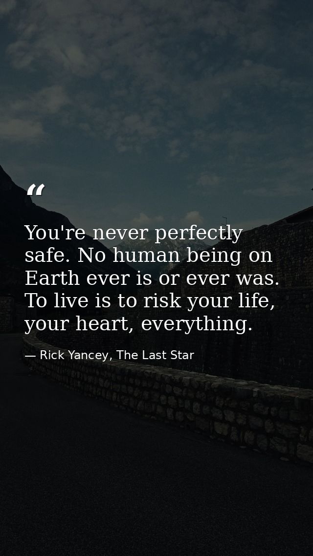 You're never perfectly safe. No human being on Earth ever is or ever was. To live is to risk your life, your heart, ever — Rick Yancey, The Last Star