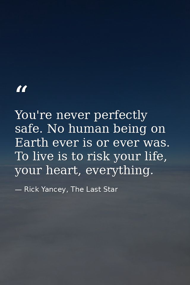 You're never perfectly safe. No human being on Earth ever is or ever was. To live is to risk your life, your heart, ever — Rick Yancey, The Last Star