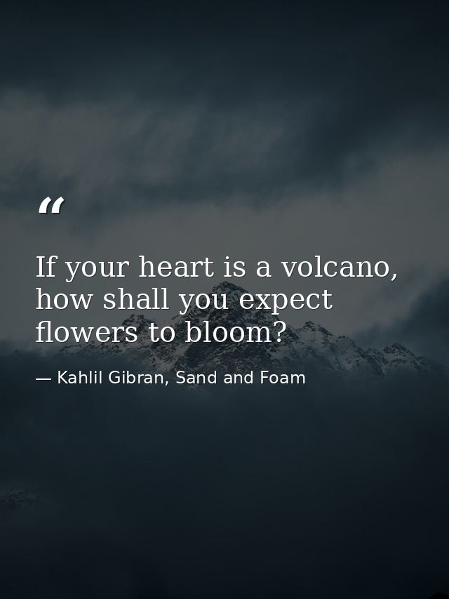 If your heart is a volcano, how shall you expect flowers to bloom? — Kahlil Gibran, Sand and Foam