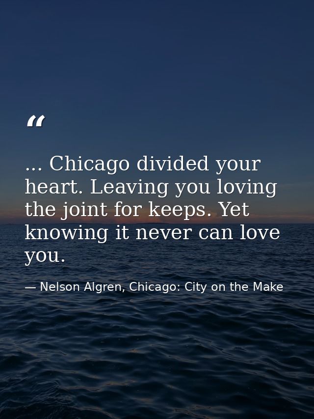 ... Chicago divided your heart. Leaving you loving the joint for keeps. Yet knowing it never can love you. — Nelson Algren, Chicago: City on the Make