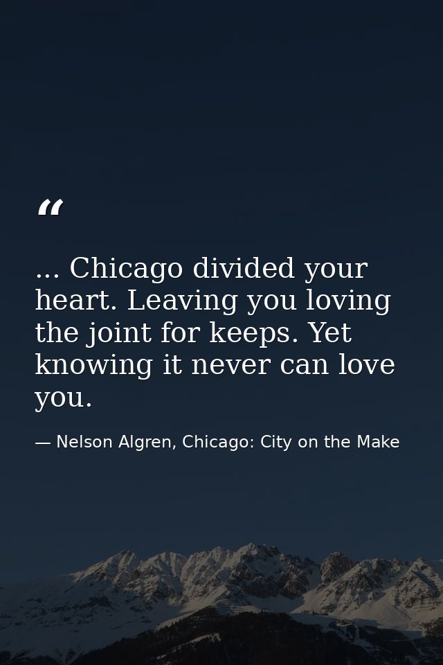 ... Chicago divided your heart. Leaving you loving the joint for keeps. Yet knowing it never can love you. — Nelson Algren, Chicago: City on the Make