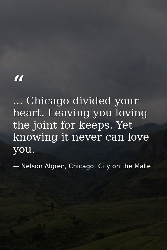 ... Chicago divided your heart. Leaving you loving the joint for keeps. Yet knowing it never can love you. — Nelson Algren, Chicago: City on the Make