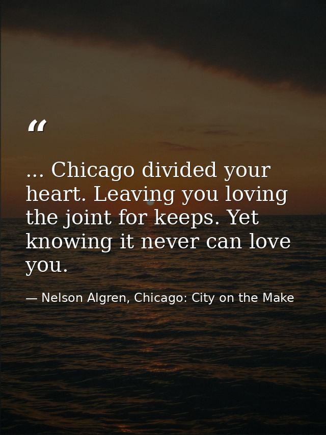 ... Chicago divided your heart. Leaving you loving the joint for keeps. Yet knowing it never can love you. — Nelson Algren, Chicago: City on the Make