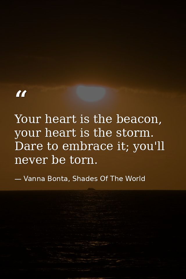 Your heart is the beacon, your heart is the storm. Dare to embrace it; you'll never be torn. — Vanna Bonta, Shades Of The World