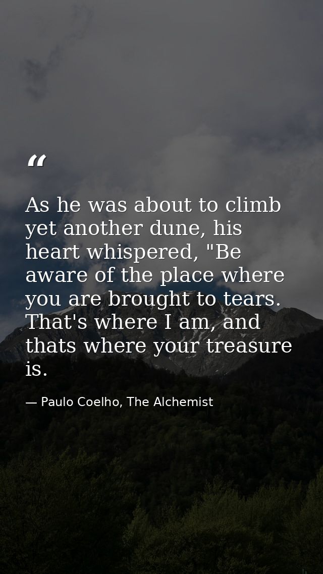 As he was about to climb yet another dune, his heart whispered, "Be aware of the place where you are brought to tears. T — Paulo Coelho, The Alchemist