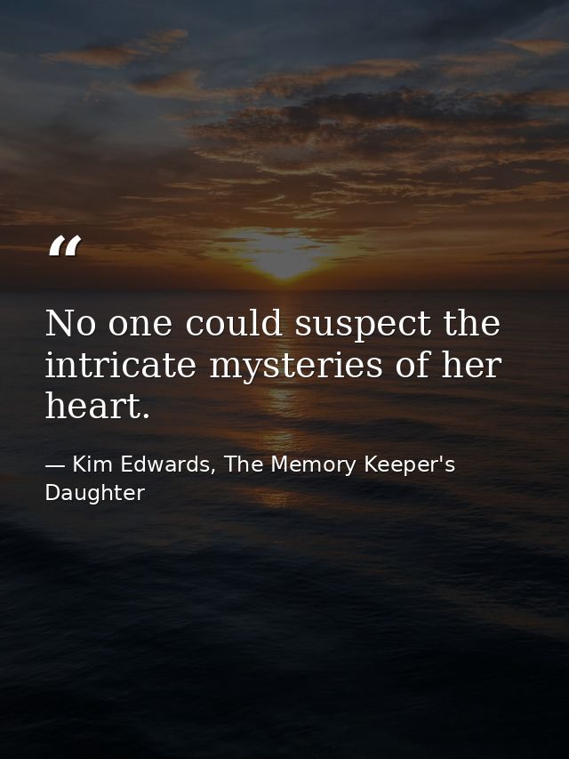 No one could suspect the intricate mysteries of her heart. — Kim Edwards, The Memory Keeper's Daughter