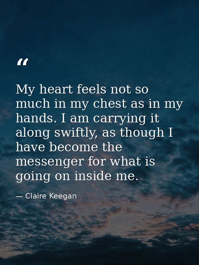 My heart feels not so much in my chest as in my hands. I am carrying it along swiftly, as though I have become the messe — Claire Keegan