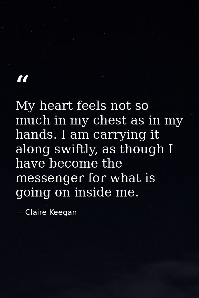My heart feels not so much in my chest as in my hands. I am carrying it along swiftly, as though I have become the messe — Claire Keegan