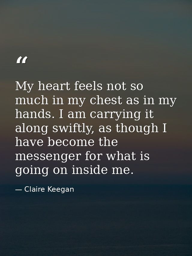 My heart feels not so much in my chest as in my hands. I am carrying it along swiftly, as though I have become the messe — Claire Keegan