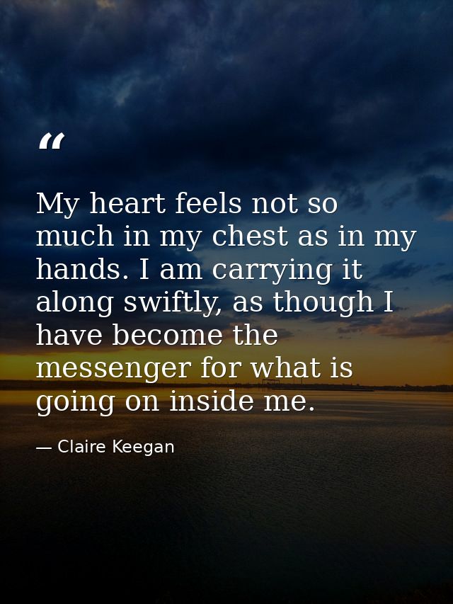 My heart feels not so much in my chest as in my hands. I am carrying it along swiftly, as though I have become the messe — Claire Keegan