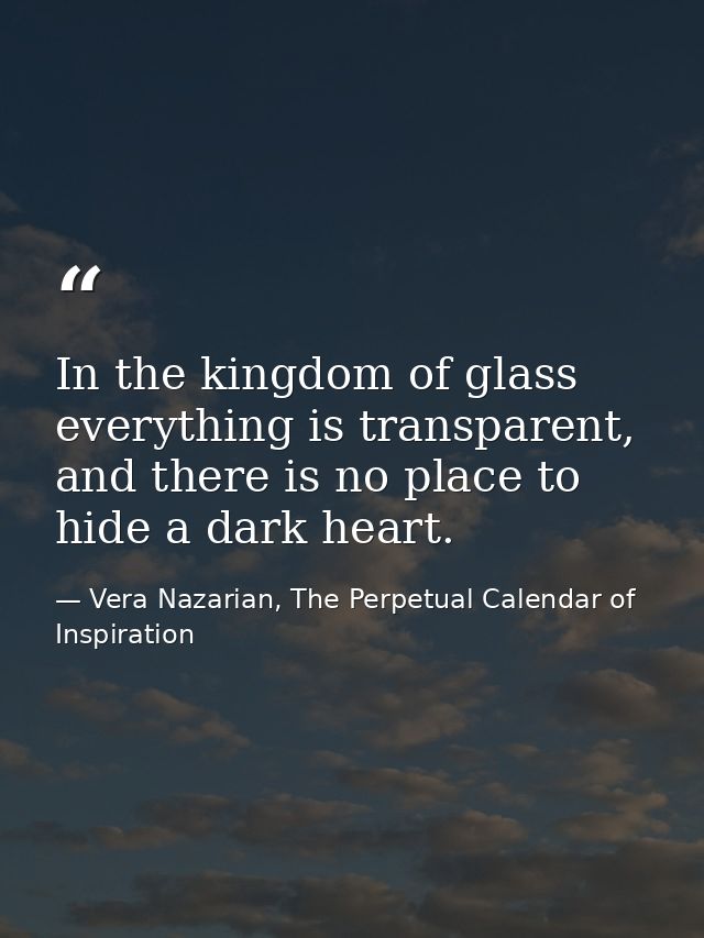 In the kingdom of glass everything is transparent, and there is no place to hide a dark heart. — Vera Nazarian, The Perpetual Calendar of Inspiration