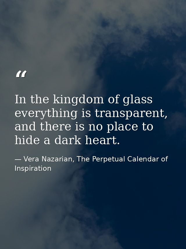 In the kingdom of glass everything is transparent, and there is no place to hide a dark heart. — Vera Nazarian, The Perpetual Calendar of Inspiration