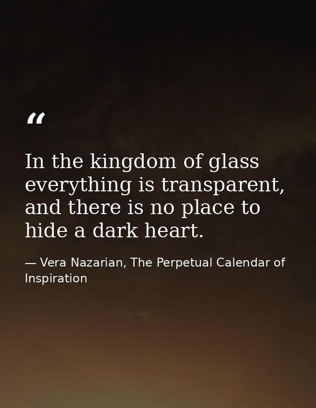 In the kingdom of glass everything is transparent, and there is no place to hide a dark heart. — Vera Nazarian, The Perpetual Calendar of Inspiration