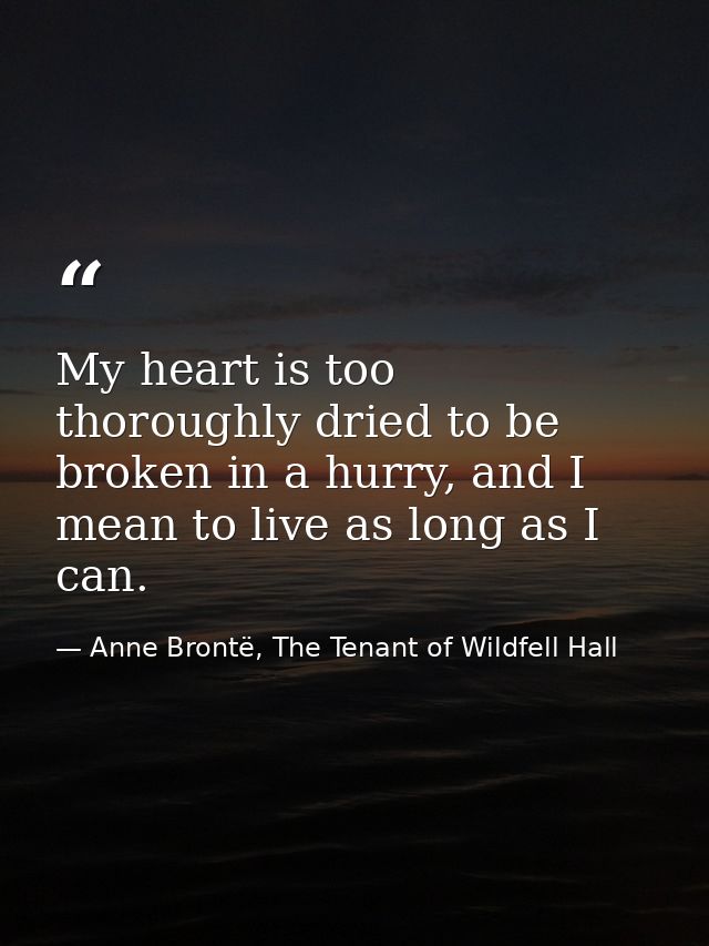 My heart is too thoroughly dried to be broken in a hurry, and I mean to live as long as I can. — Anne Brontë, The Tenant of Wildfell Hall