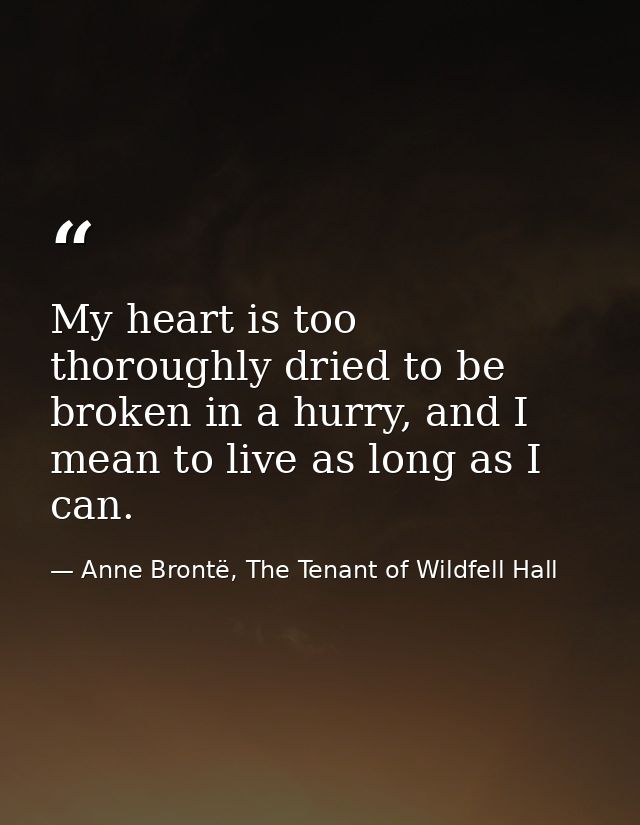 My heart is too thoroughly dried to be broken in a hurry, and I mean to live as long as I can. — Anne Brontë, The Tenant of Wildfell Hall