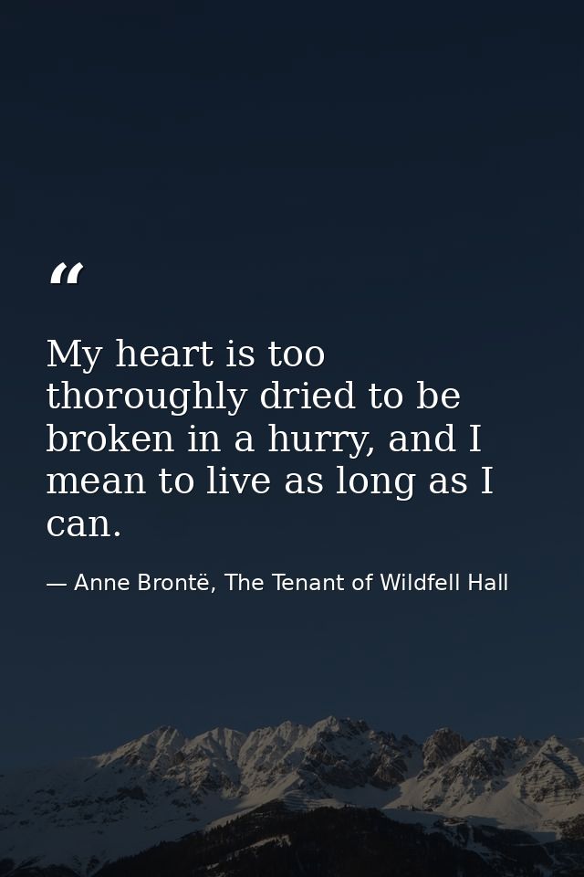 My heart is too thoroughly dried to be broken in a hurry, and I mean to live as long as I can. — Anne Brontë, The Tenant of Wildfell Hall